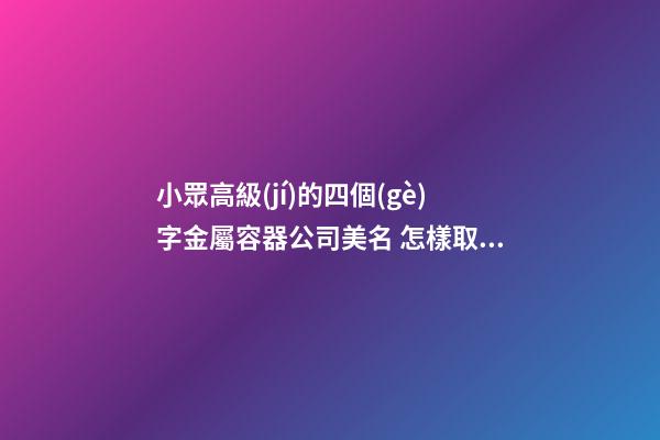 小眾高級(jí)的四個(gè)字金屬容器公司美名 怎樣取名字-第1張-公司起名-玄機(jī)派